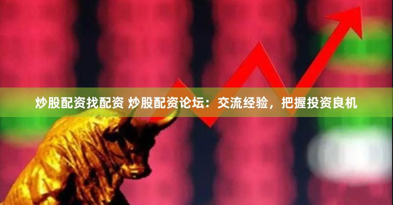 炒股配资找配资 炒股配资论坛：交流经验，把握投资良机