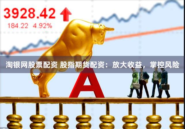 淘银网股票配资 股指期货配资：放大收益，掌控风险