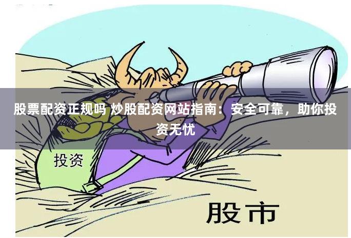 股票配资正规吗 炒股配资网站指南：安全可靠，助你投资无忧