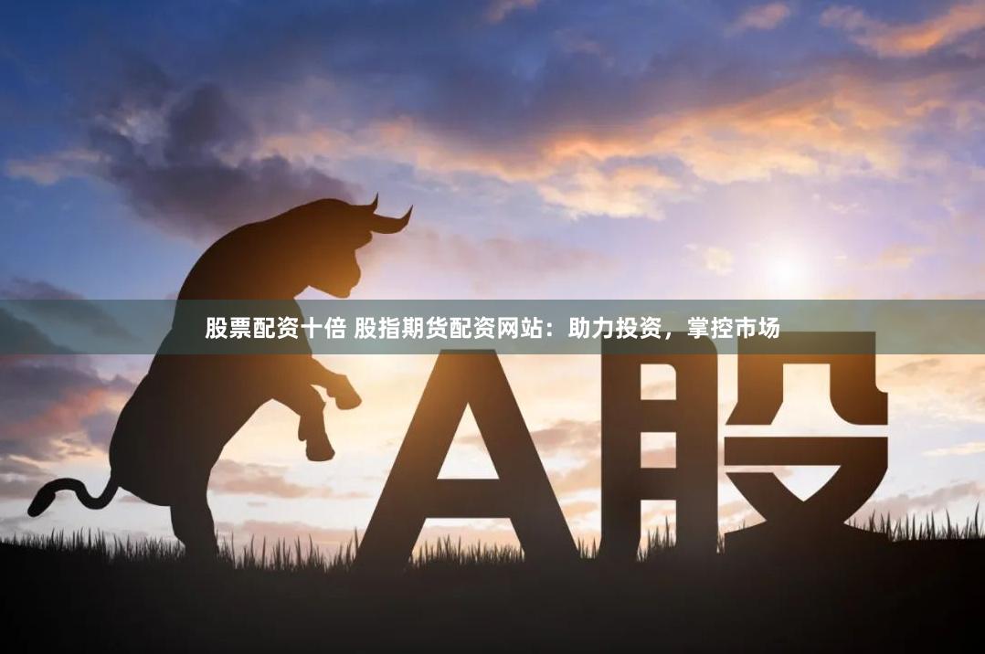 股票配资十倍 股指期货配资网站：助力投资，掌控市场