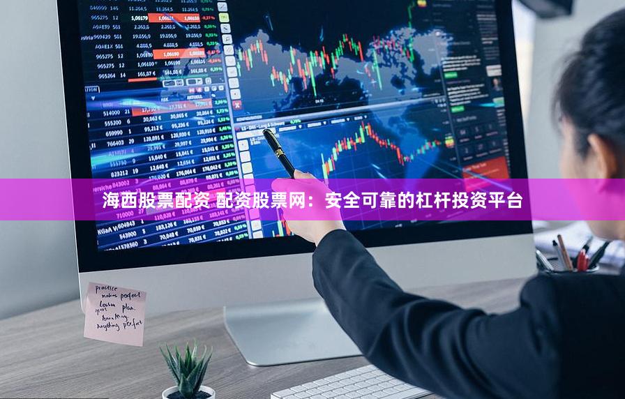 海西股票配资 配资股票网：安全可靠的杠杆投资平台