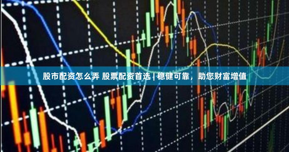 股市配资怎么弄 股票配资首选 | 稳健可靠，助您财富增值