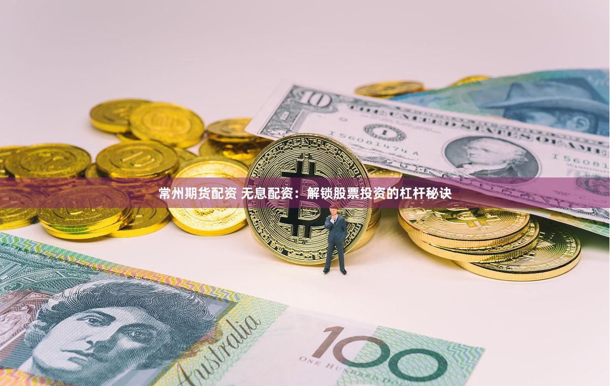 常州期货配资 无息配资：解锁股票投资的杠杆秘诀