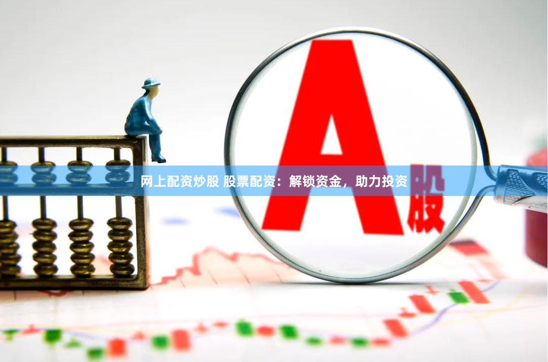 网上配资炒股 股票配资：解锁资金，助力投资