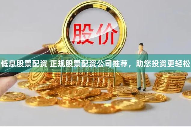 低息股票配资 正规股票配资公司推荐，助您投资更轻松