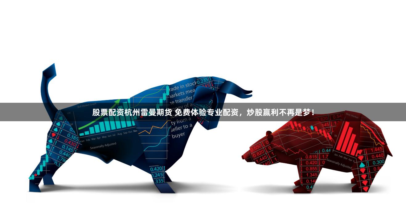 股票配资杭州雷曼期货 免费体验专业配资，炒股赢利不再是梦！
