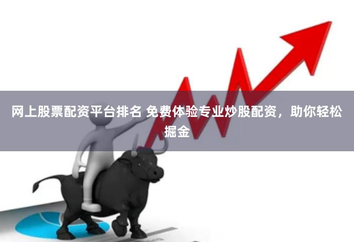 网上股票配资平台排名 免费体验专业炒股配资，助你轻松掘金