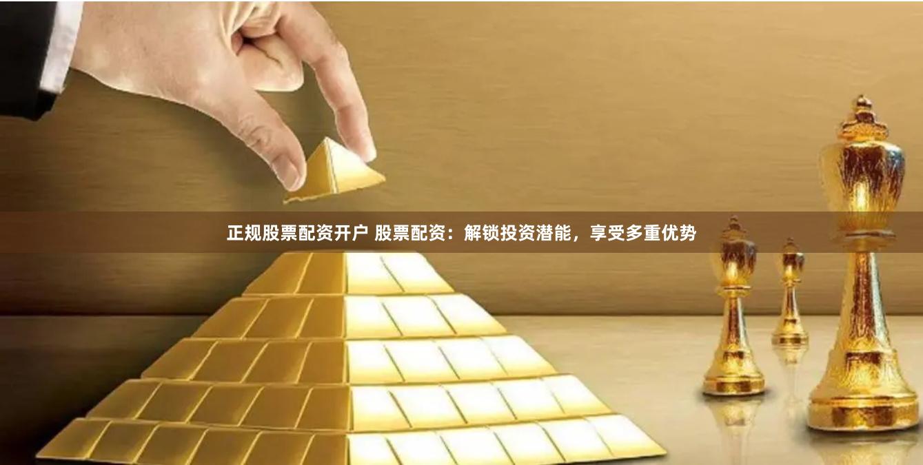 正规股票配资开户 股票配资：解锁投资潜能，享受多重优势