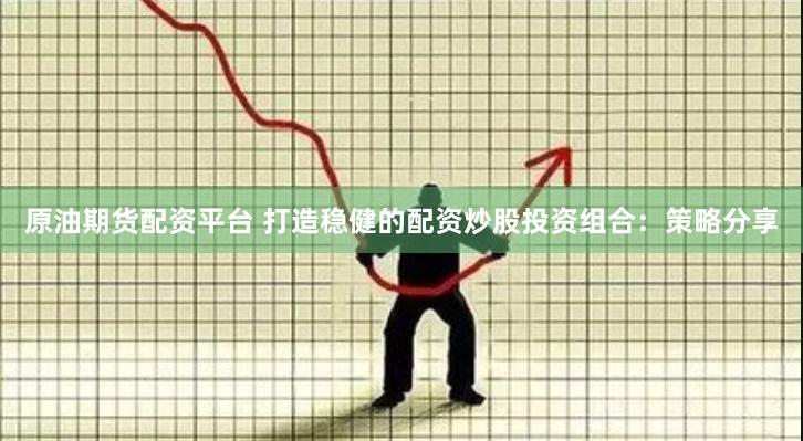 原油期货配资平台 打造稳健的配资炒股投资组合：策略分享