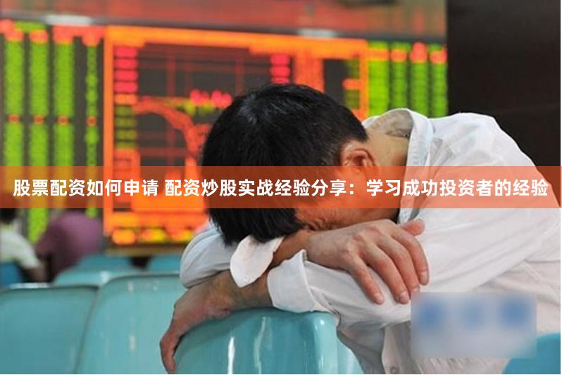 股票配资如何申请 配资炒股实战经验分享：学习成功投资者的经验