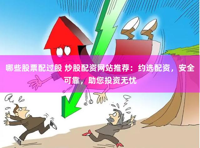 哪些股票配过股 炒股配资网站推荐：约选配资，安全可靠，助您投资无忧