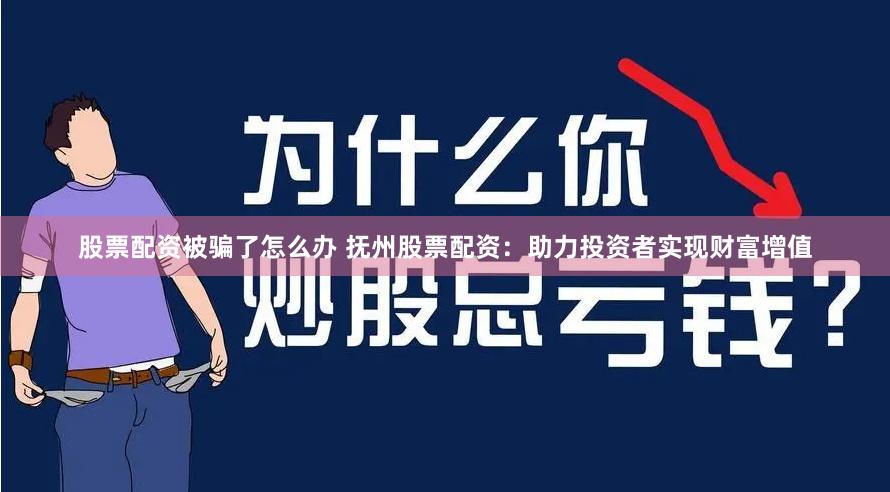 股票配资被骗了怎么办 抚州股票配资：助力投资者实现财富增值