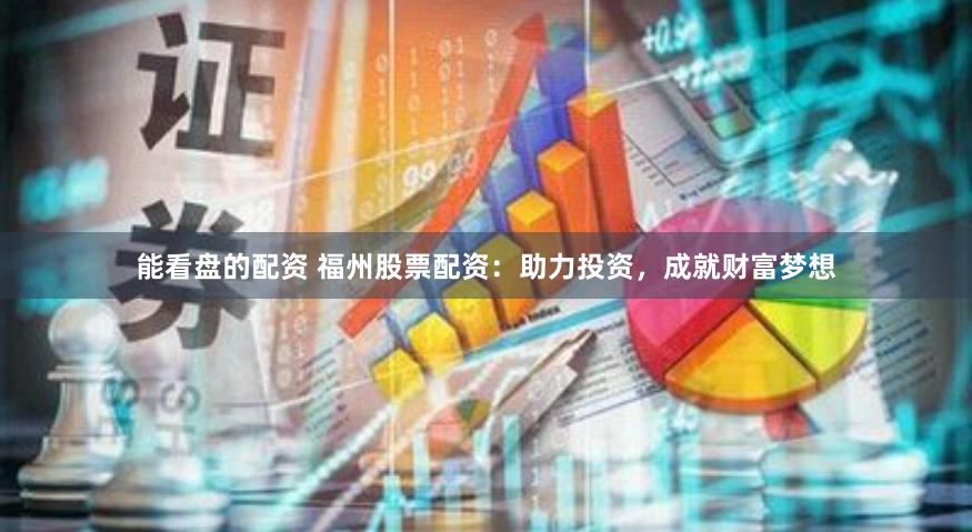 能看盘的配资 福州股票配资：助力投资，成就财富梦想