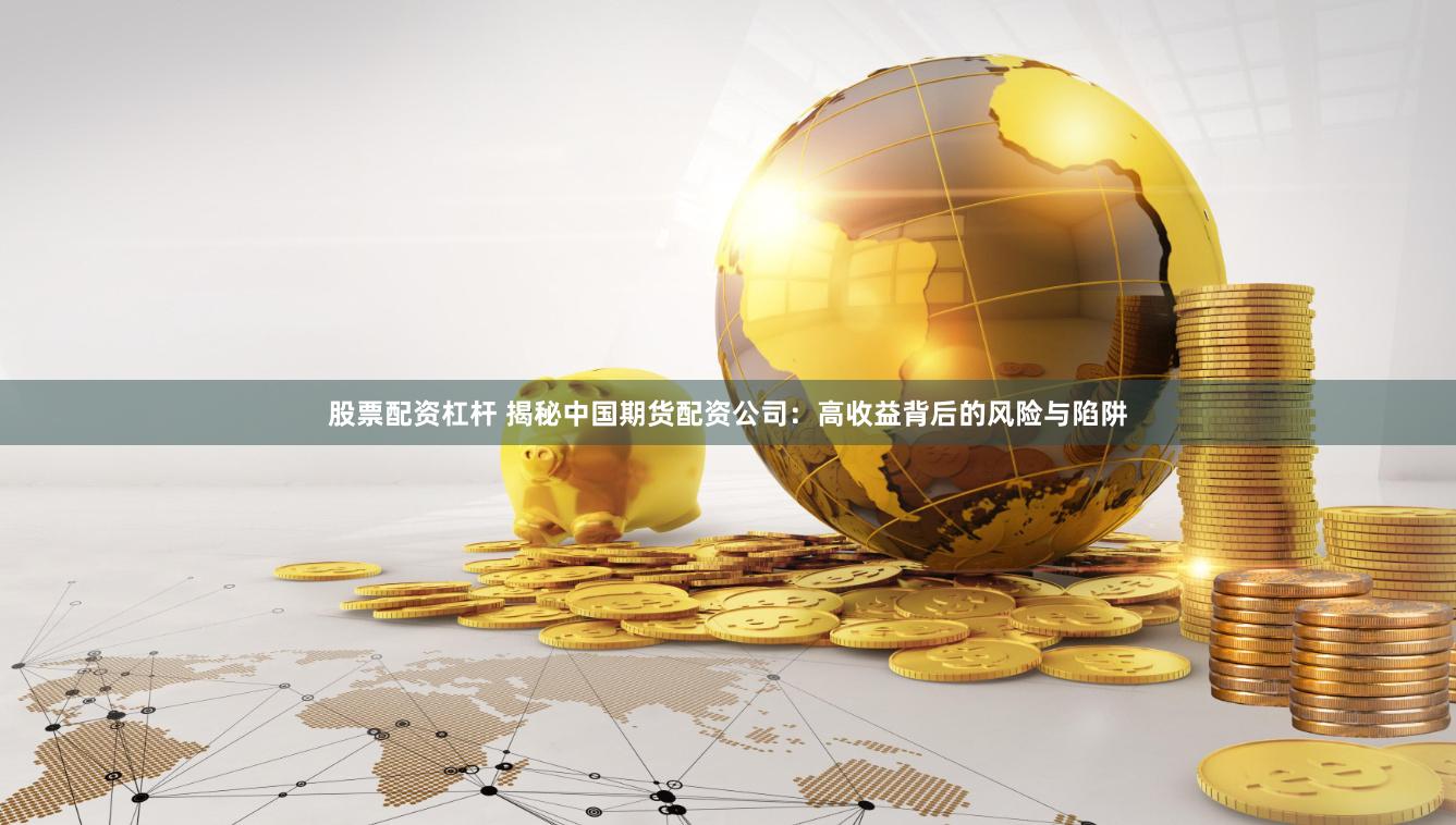 股票配资杠杆 揭秘中国期货配资公司：高收益背后的风险与陷阱