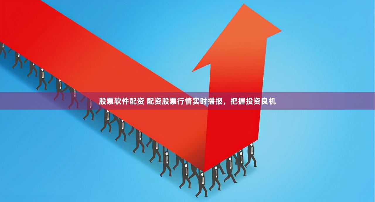 股票软件配资 配资股票行情实时播报，把握投资良机