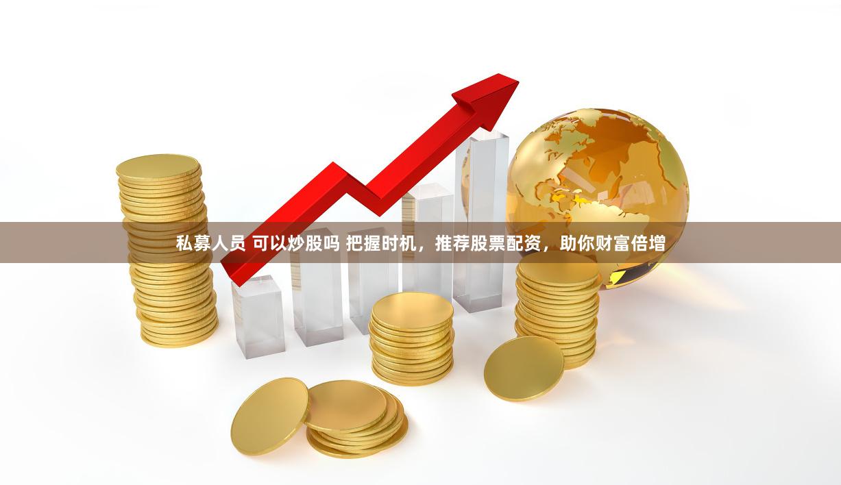 私募人员 可以炒股吗 把握时机，推荐股票配资，助你财富倍增