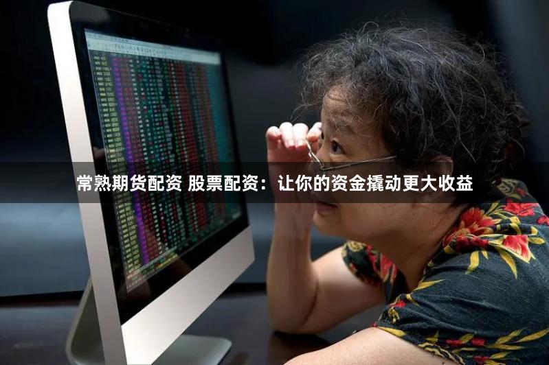 常熟期货配资 股票配资：让你的资金撬动更大收益