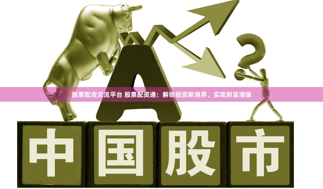 股票配资交流平台 股票配资通：解锁投资新境界，实现财富增值