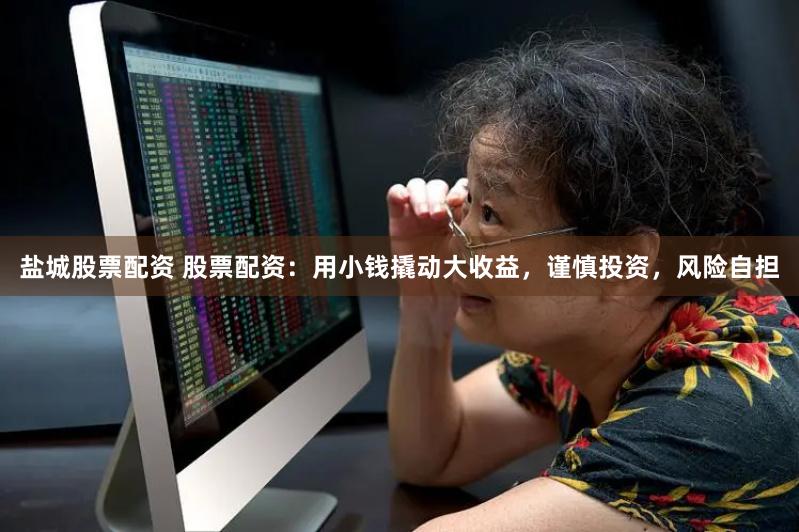 盐城股票配资 股票配资：用小钱撬动大收益，谨慎投资，风险自担