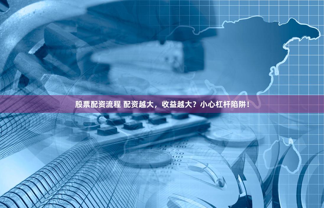 股票配资流程 配资越大，收益越大？小心杠杆陷阱！