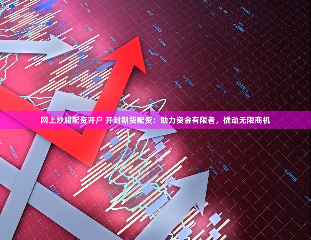 网上炒股配资开户 开封期货配资：助力资金有限者，撬动无限商机