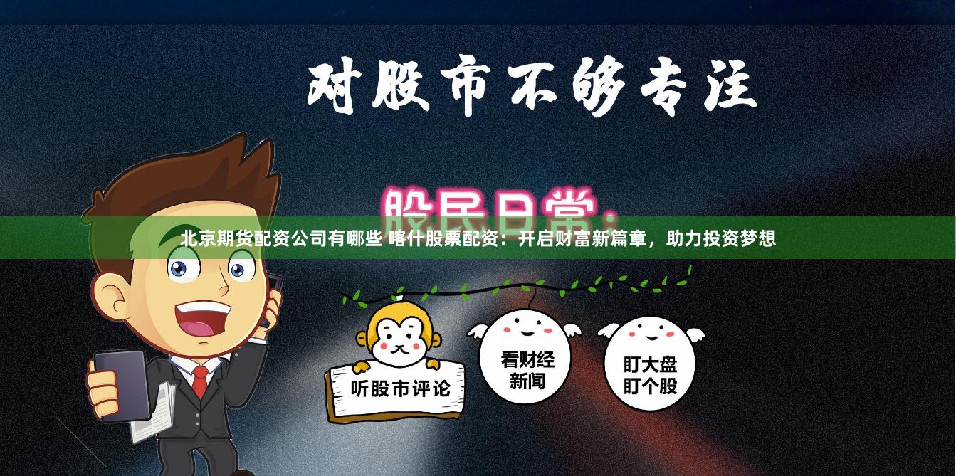 北京期货配资公司有哪些 喀什股票配资：开启财富新篇章，助力投资梦想
