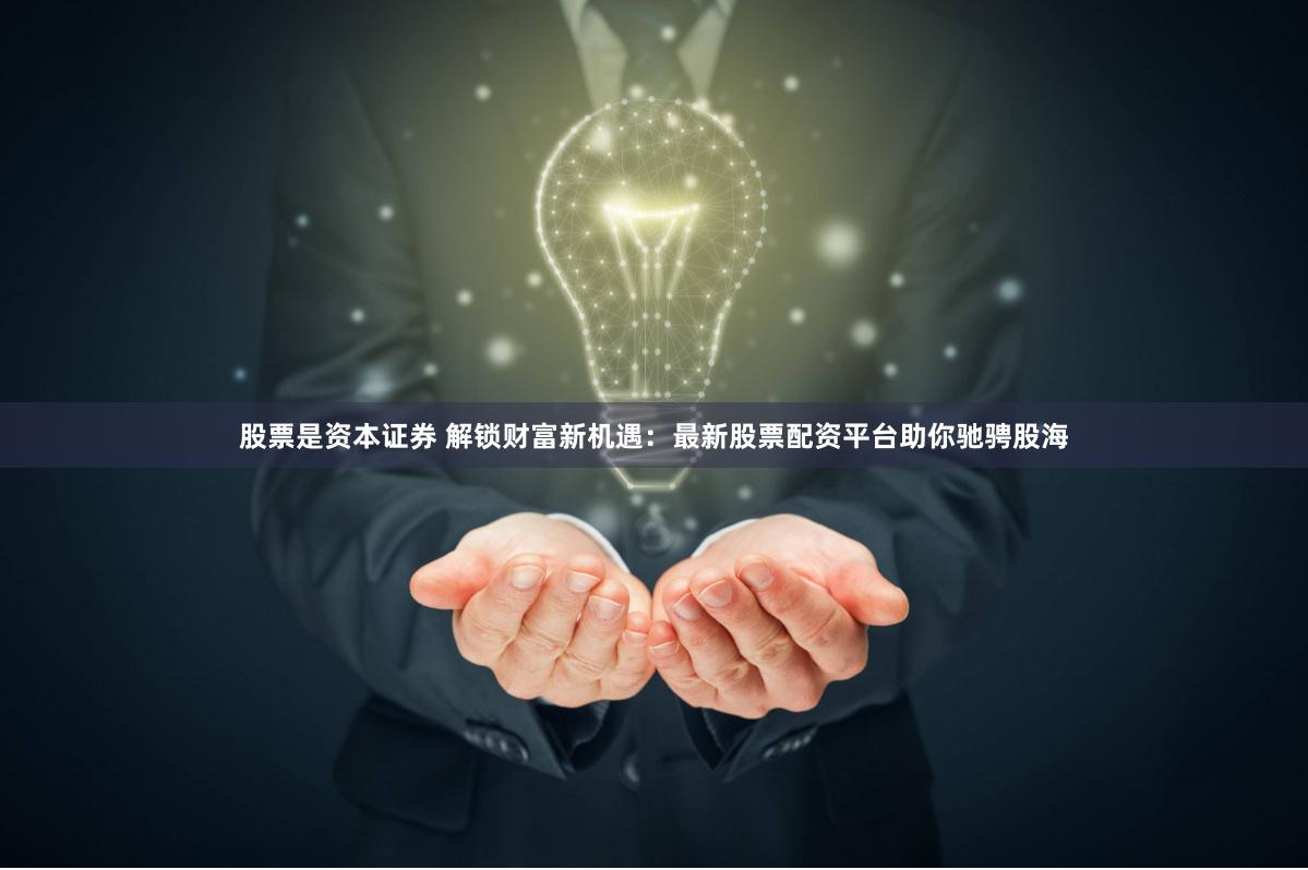 股票是资本证券 解锁财富新机遇：最新股票配资平台助你驰骋股海