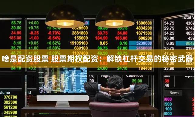 啥是配资股票 股票期权配资：解锁杠杆交易的秘密武器