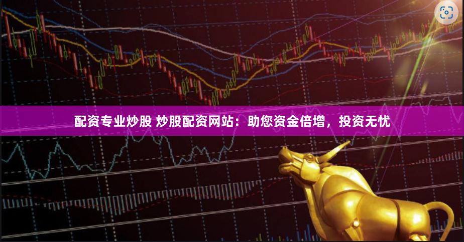 配资专业炒股 炒股配资网站：助您资金倍增，投资无忧