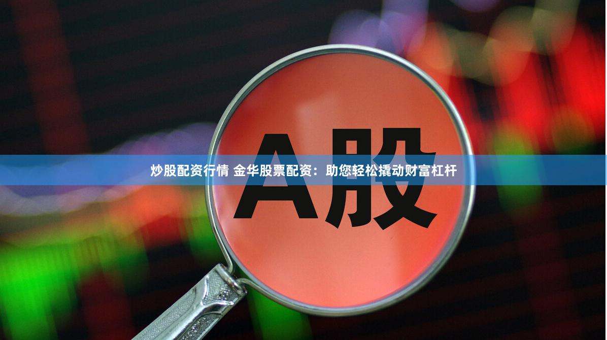 炒股配资行情 金华股票配资：助您轻松撬动财富杠杆