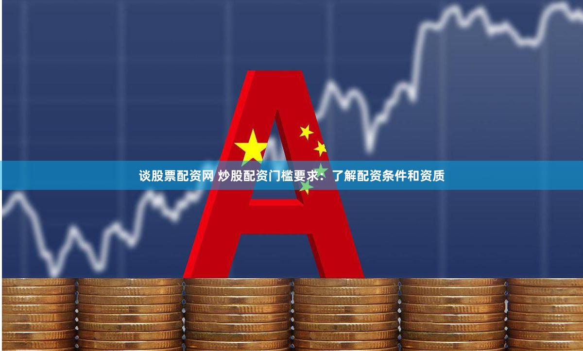 谈股票配资网 炒股配资门槛要求：了解配资条件和资质