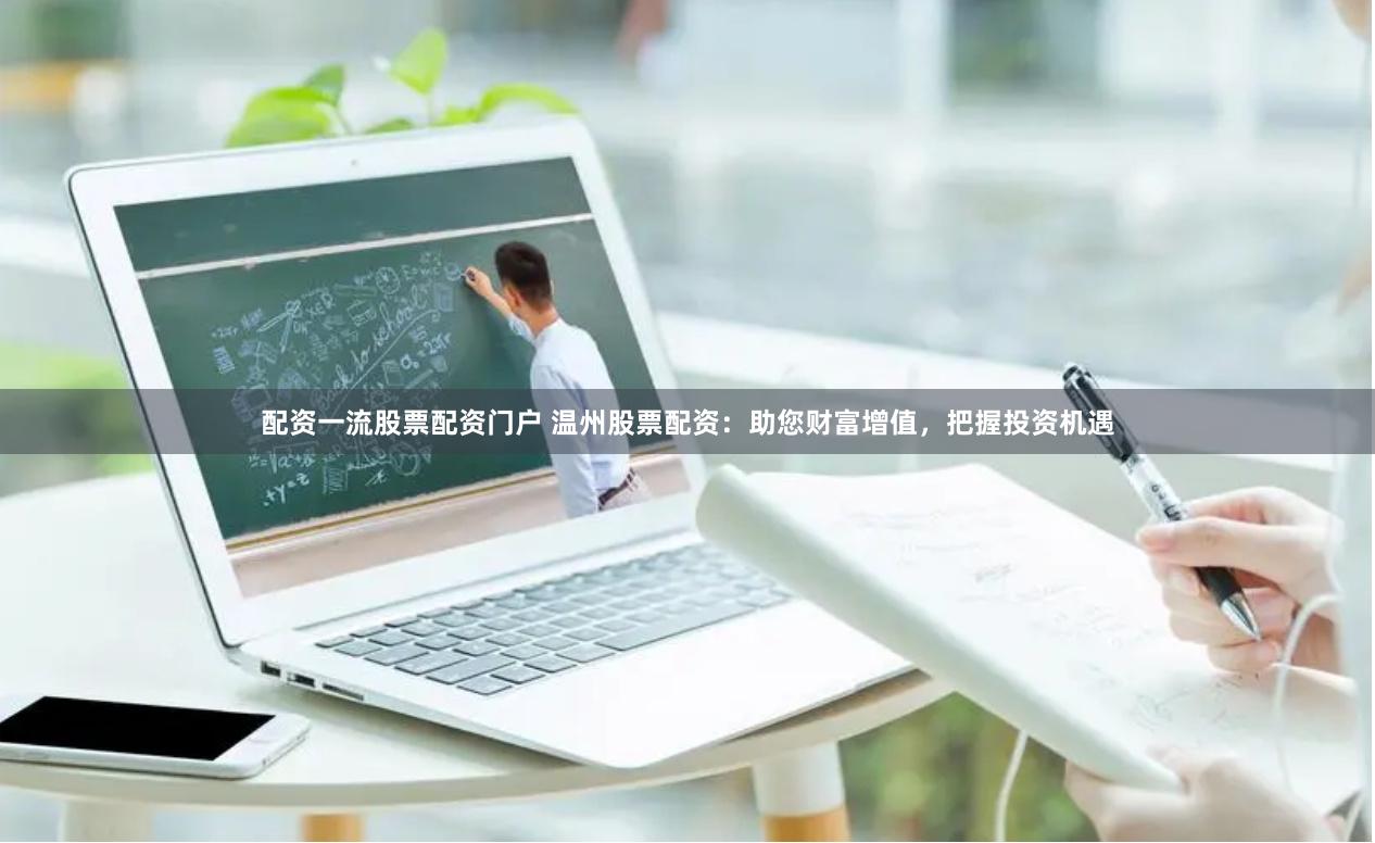 配资一流股票配资门户 温州股票配资：助您财富增值，把握投资机遇