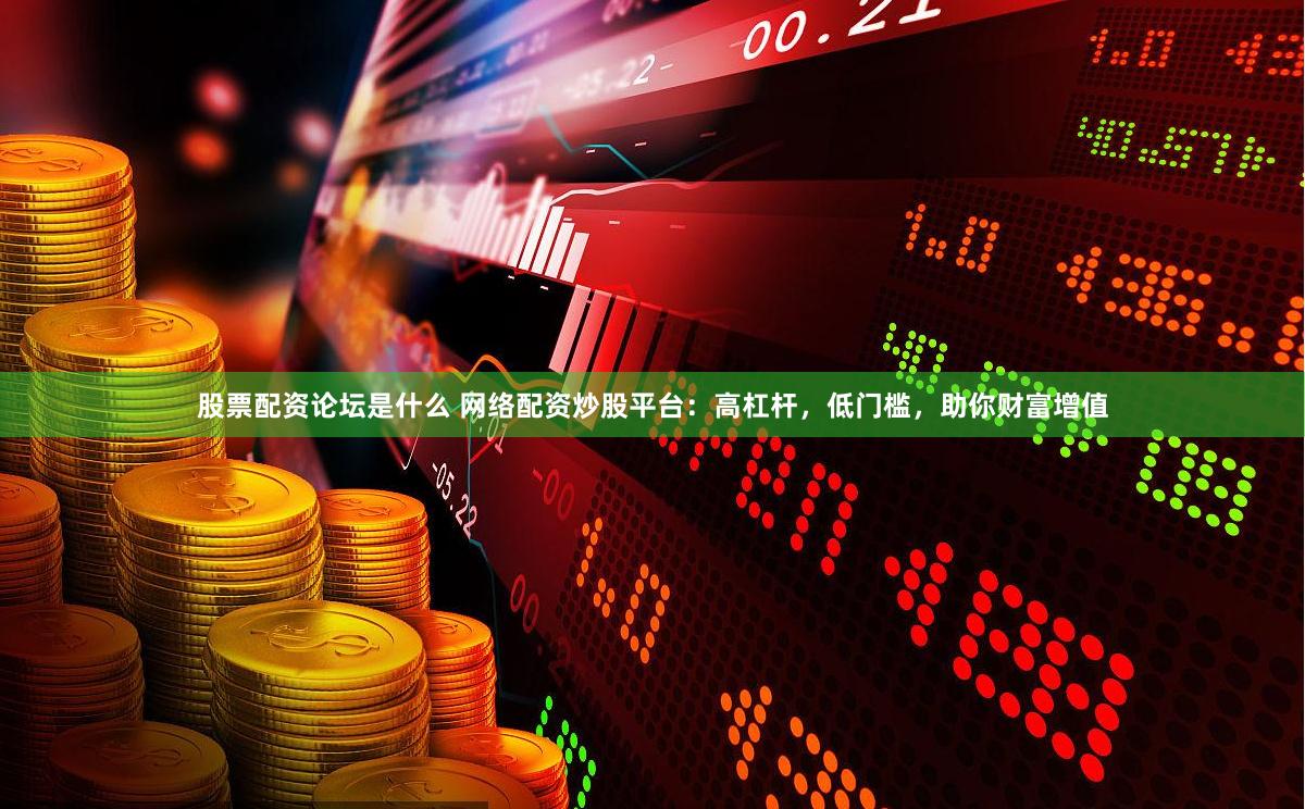 股票配资论坛是什么 网络配资炒股平台：高杠杆，低门槛，助你财富增值