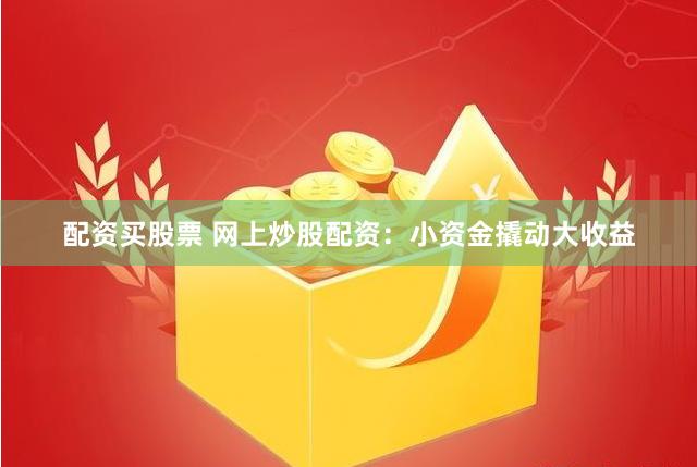 配资买股票 网上炒股配资：小资金撬动大收益