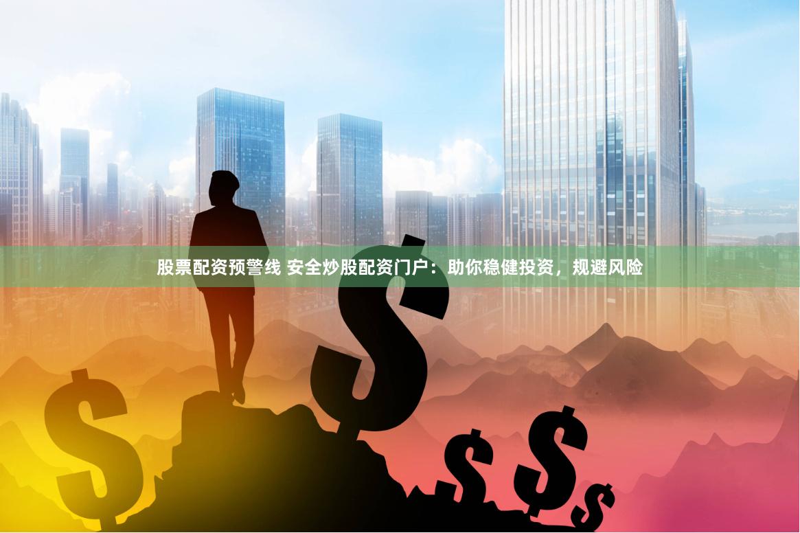 股票配资预警线 安全炒股配资门户：助你稳健投资，规避风险