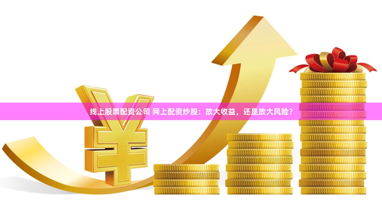 线上股票配资公司 网上配资炒股：放大收益，还是放大风险？