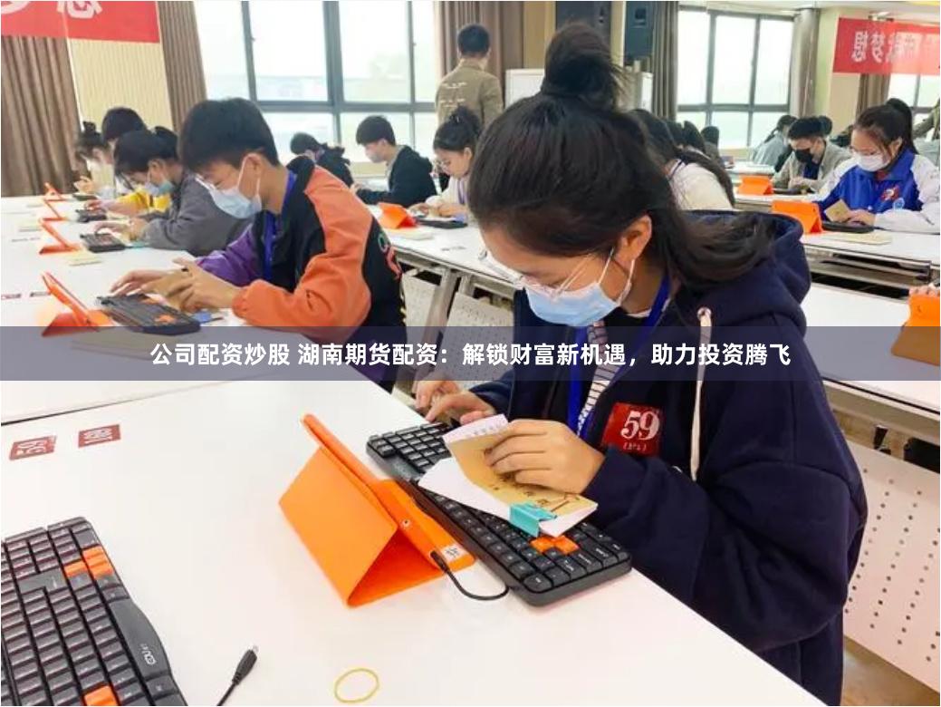 公司配资炒股 湖南期货配资：解锁财富新机遇，助力投资腾飞