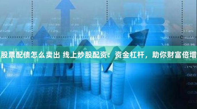 股票配债怎么卖出 线上炒股配资：资金杠杆，助你财富倍增