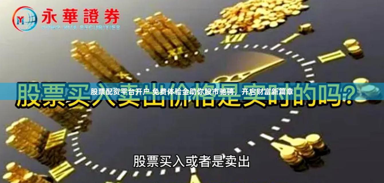 股票配资平台开户 免费体验金助你股市驰骋，开启财富新篇章