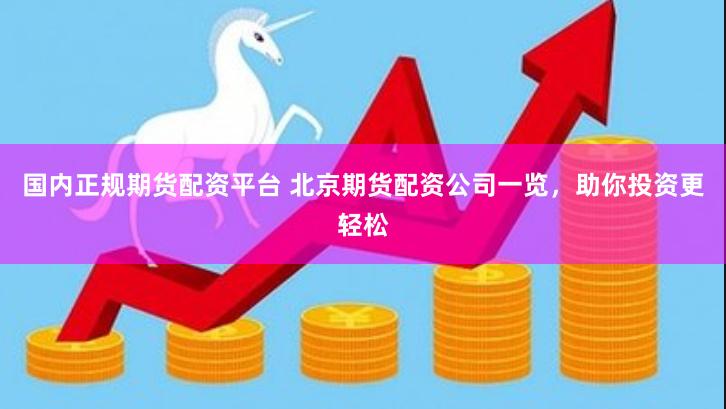 国内正规期货配资平台 北京期货配资公司一览，助你投资更轻松