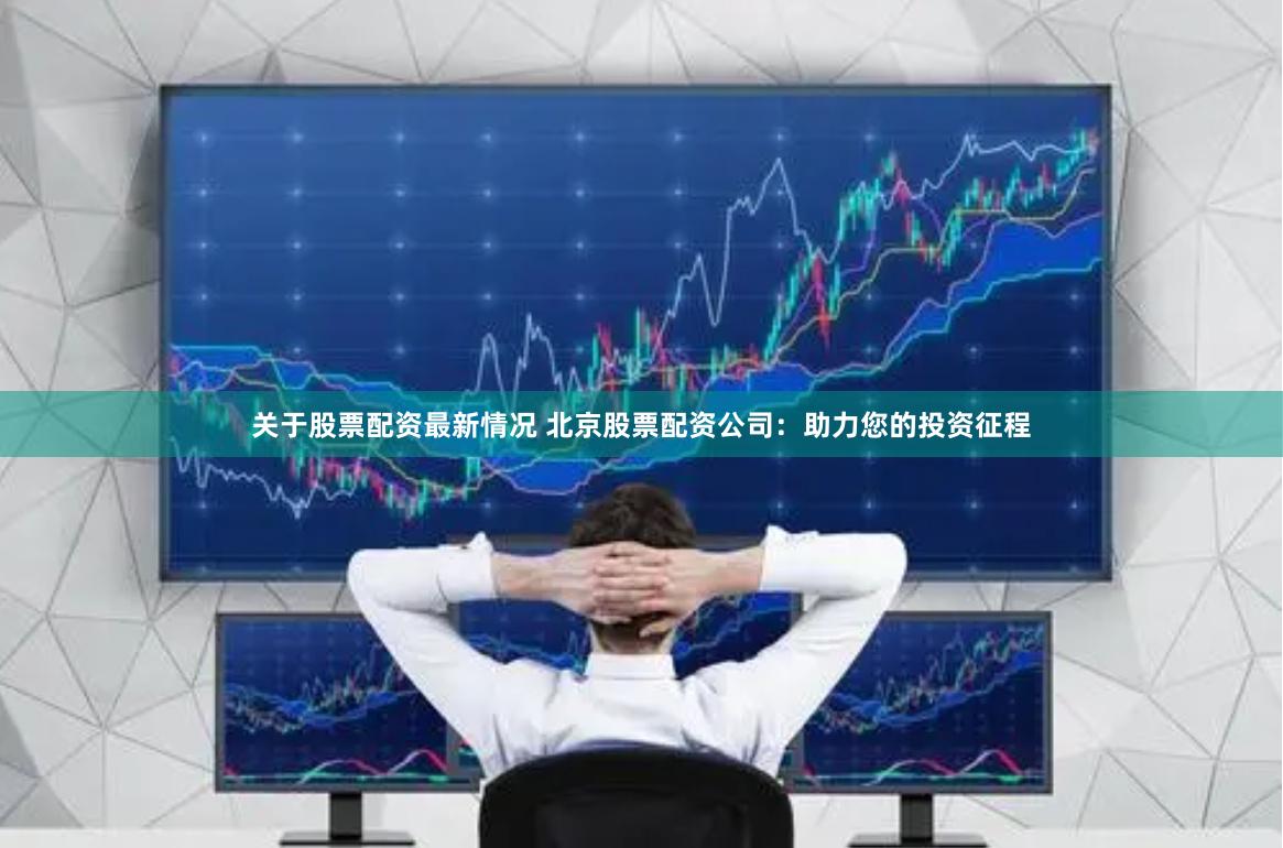 关于股票配资最新情况 北京股票配资公司：助力您的投资征程