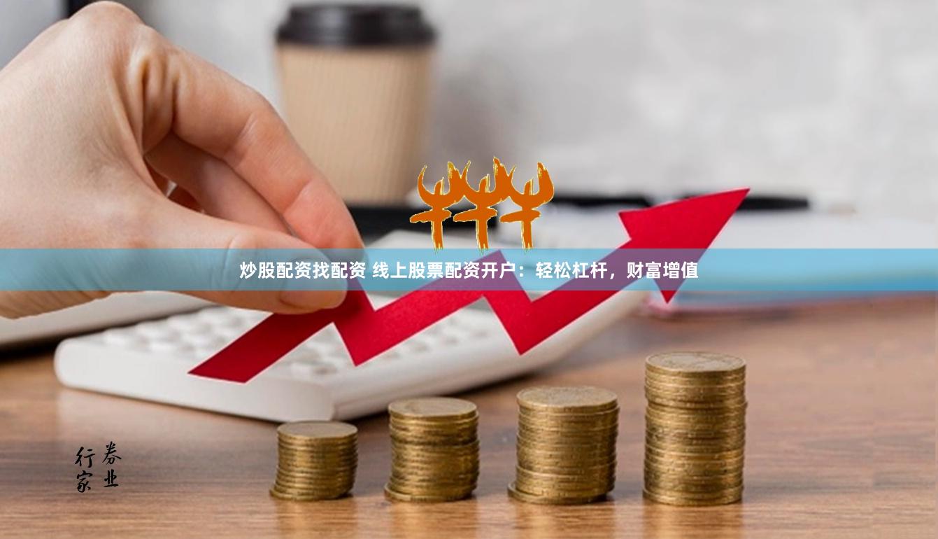 炒股配资找配资 线上股票配资开户：轻松杠杆，财富增值
