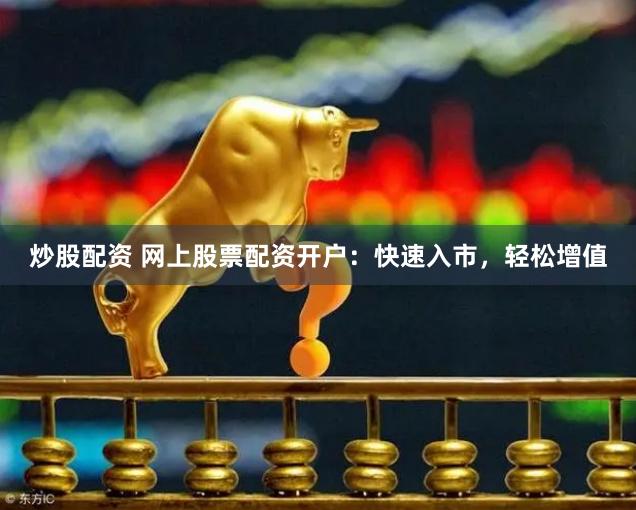 炒股配资 网上股票配资开户：快速入市，轻松增值
