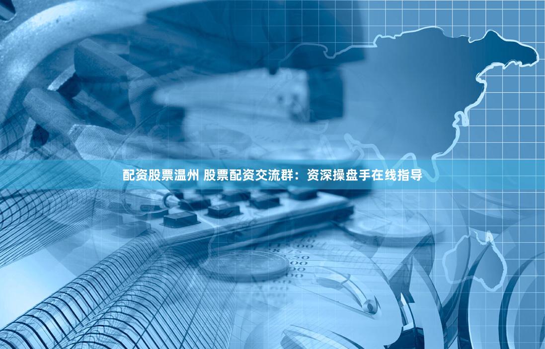 配资股票温州 股票配资交流群：资深操盘手在线指导