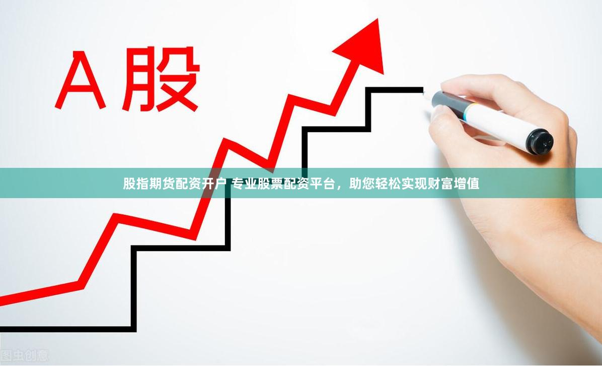 股指期货配资开户 专业股票配资平台，助您轻松实现财富增值