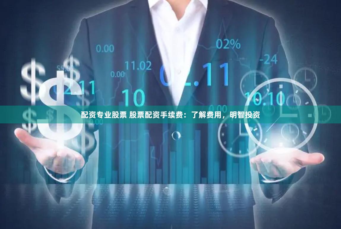 配资专业股票 股票配资手续费：了解费用，明智投资