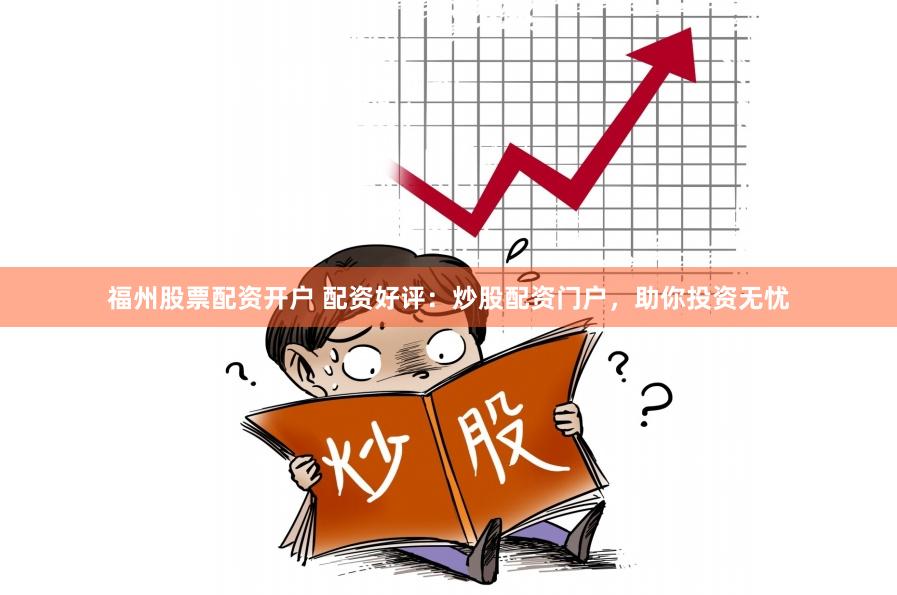 福州股票配资开户 配资好评：炒股配资门户，助你投资无忧