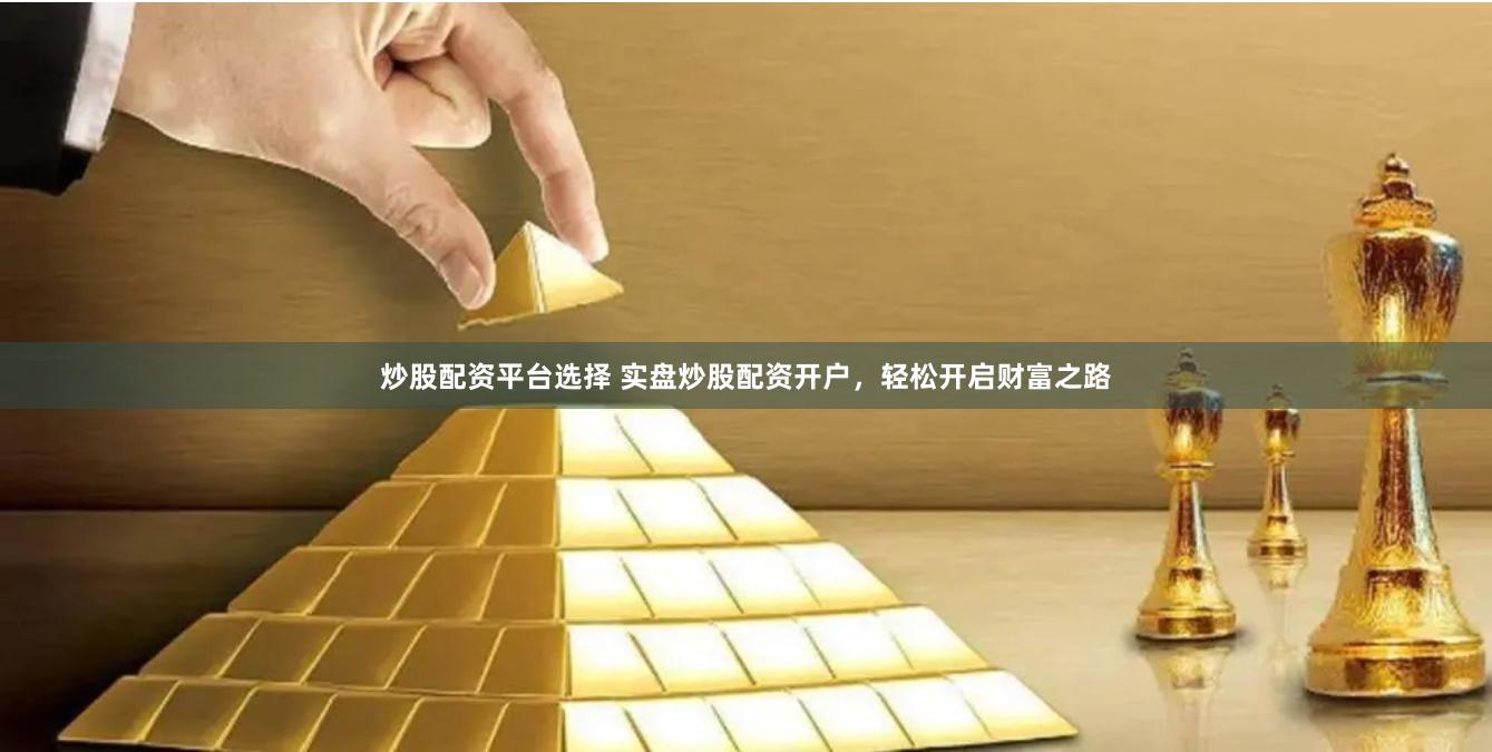 炒股配资平台选择 实盘炒股配资开户，轻松开启财富之路