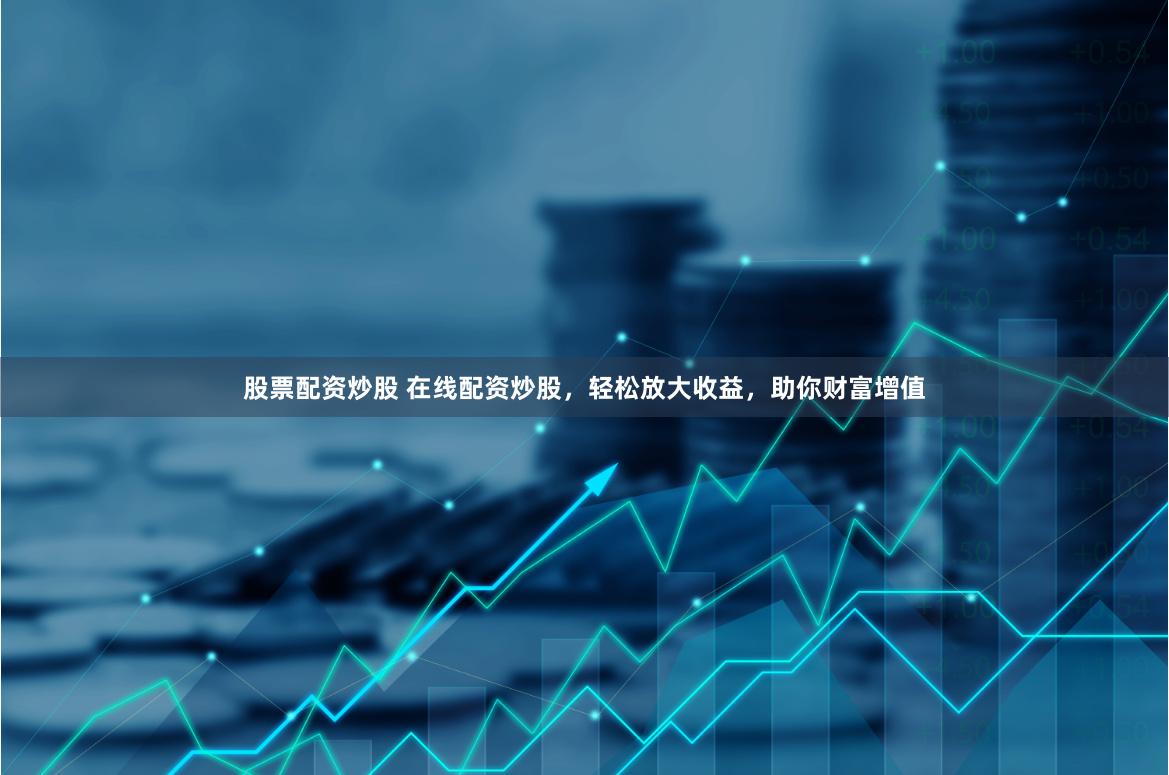 股票配资炒股 在线配资炒股，轻松放大收益，助你财富增值