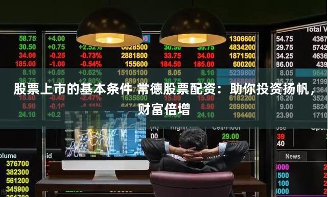 股票上市的基本条件 常德股票配资：助你投资扬帆，财富倍增